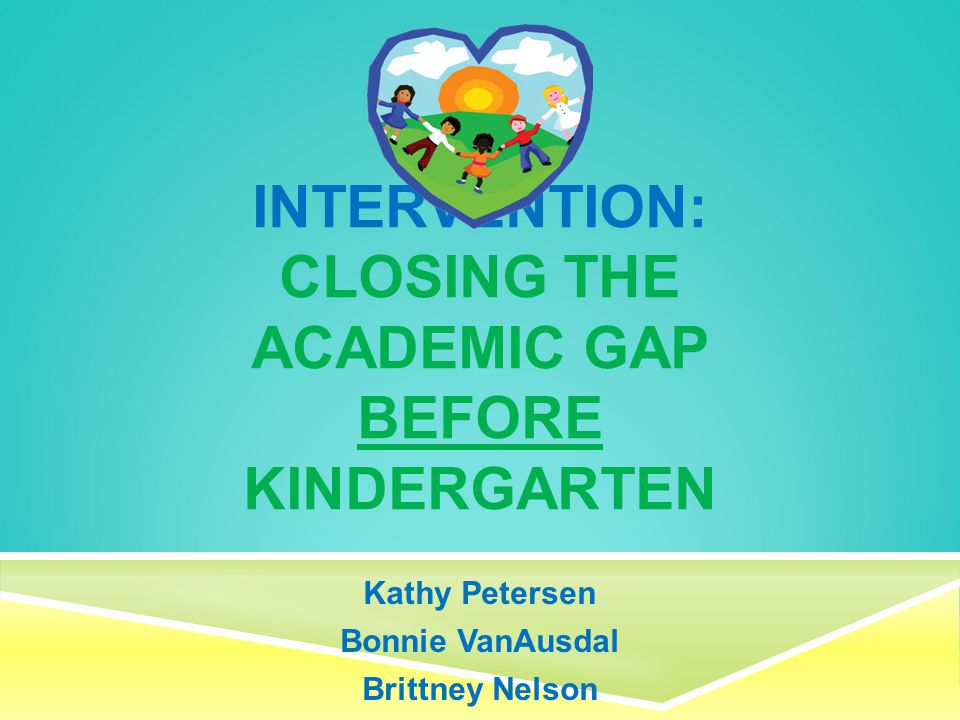 INTERVENTION: CLOSING THE ACADEMIC GAP BEFORE KINDERGARTEN Kathy Petersen Bonnie VanAusdal Brittney Nelson