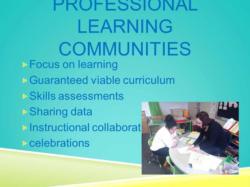 PROFESSIONAL LEARNING COMMUNITIES  Focus on learning  Guaranteed viable curriculum  Skills assessments  Sharing data  Instructional collaboration  celebrations