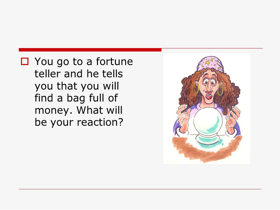  You go to a fortune teller and he tells you that you will find a bag full of money.