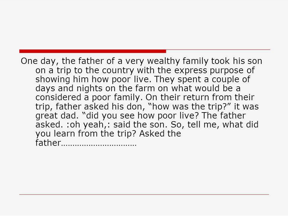 One day, the father of a very wealthy family took his son on a trip to the country with the express purpose of showing him how poor live.