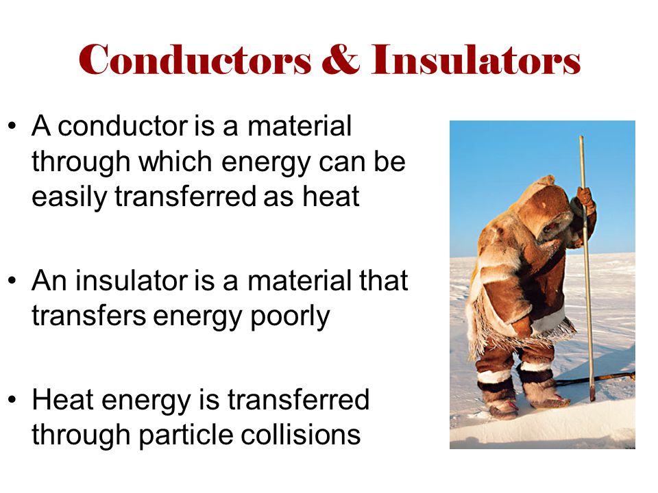 Conductors & Insulators A conductor is a material through which energy can be easily transferred as heat An insulator is a material that transfers energy poorly Heat energy is transferred through particle collisions