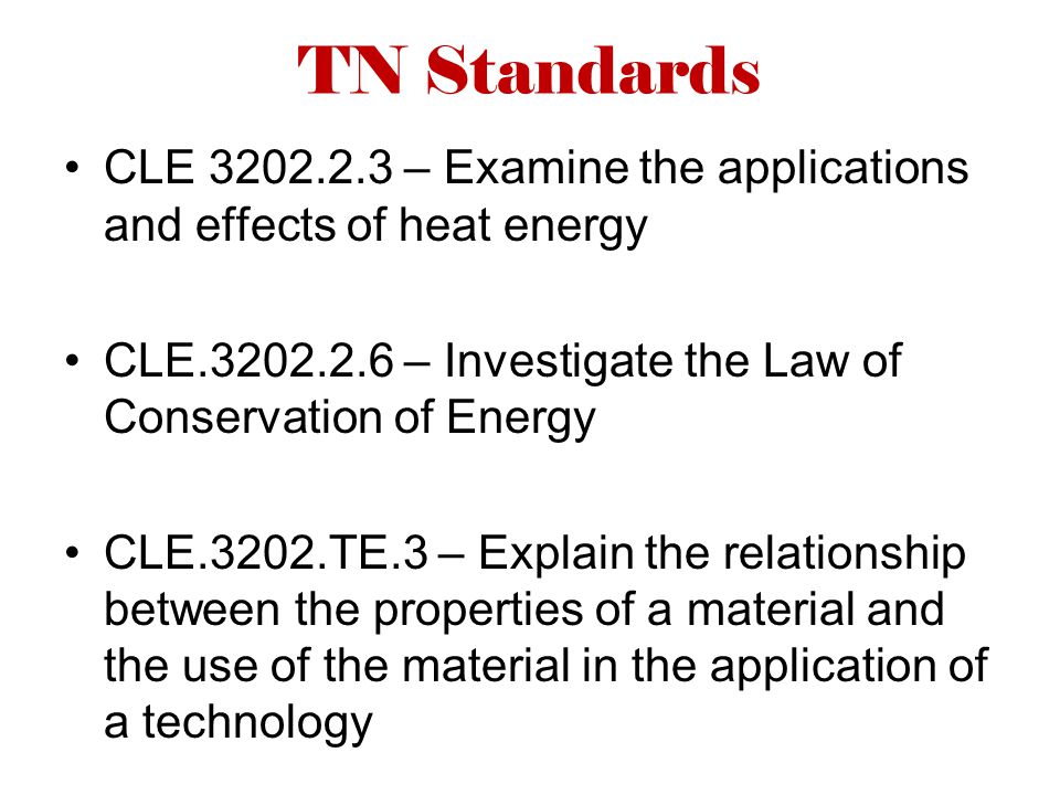TN Standards CLE – Examine the applications and effects of heat energy CLE – Investigate the Law of Conservation of Energy CLE.3202.TE.3 – Explain the relationship between the properties of a material and the use of the material in the application of a technology