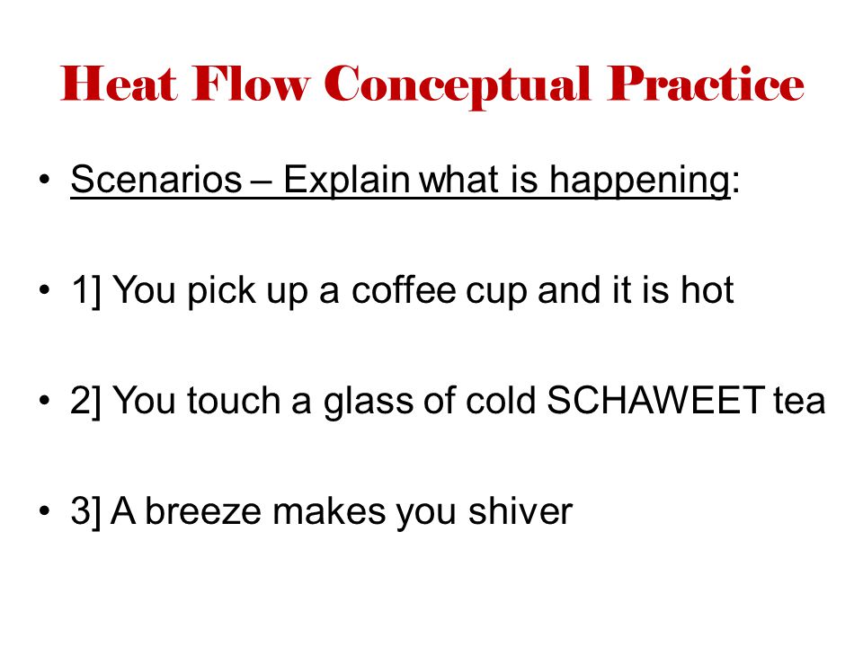 Heat Flow Conceptual Practice Scenarios – Explain what is happening: 1] You pick up a coffee cup and it is hot 2] You touch a glass of cold SCHAWEET tea 3] A breeze makes you shiver