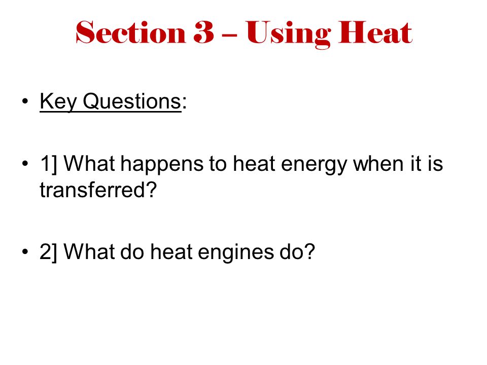 Section 3 – Using Heat Key Questions: 1] What happens to heat energy when it is transferred.