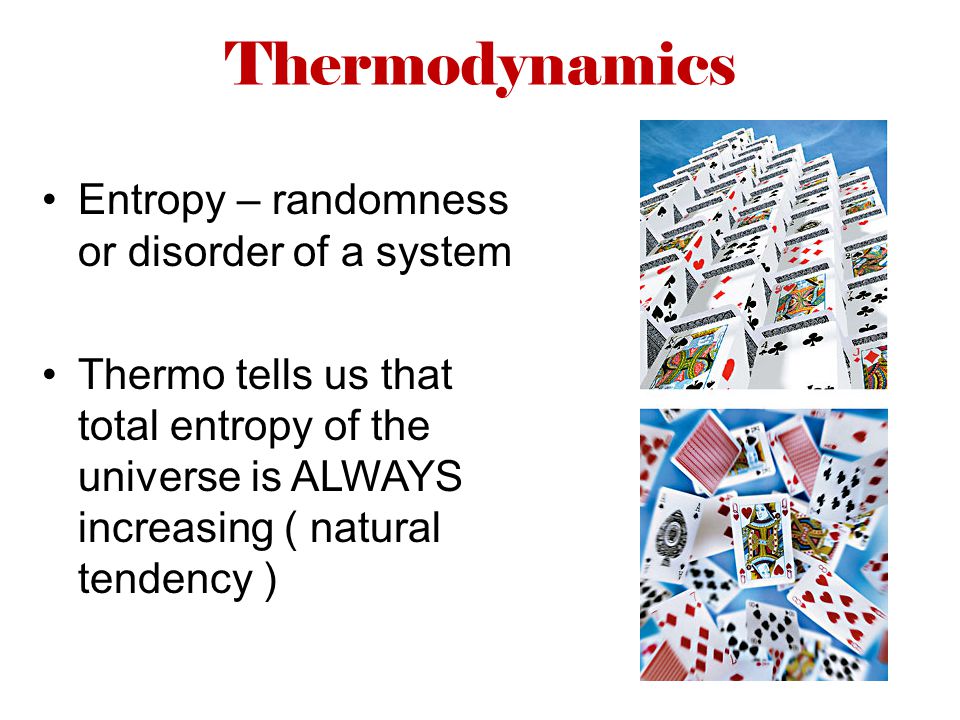 Thermodynamics Entropy – randomness or disorder of a system Thermo tells us that total entropy of the universe is ALWAYS increasing ( natural tendency )