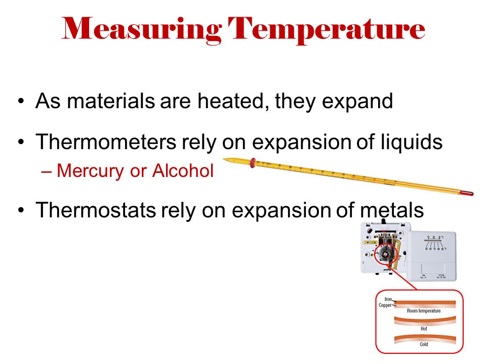 Measuring Temperature As materials are heated, they expand Thermometers rely on expansion of liquids –Mercury or Alcohol Thermostats rely on expansion of metals