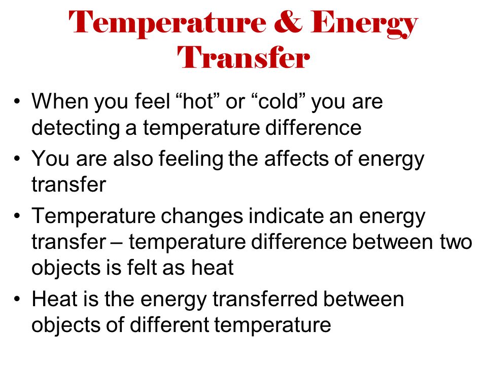 Temperature & Energy Transfer When you feel hot or cold you are detecting a temperature difference You are also feeling the affects of energy transfer Temperature changes indicate an energy transfer – temperature difference between two objects is felt as heat Heat is the energy transferred between objects of different temperature