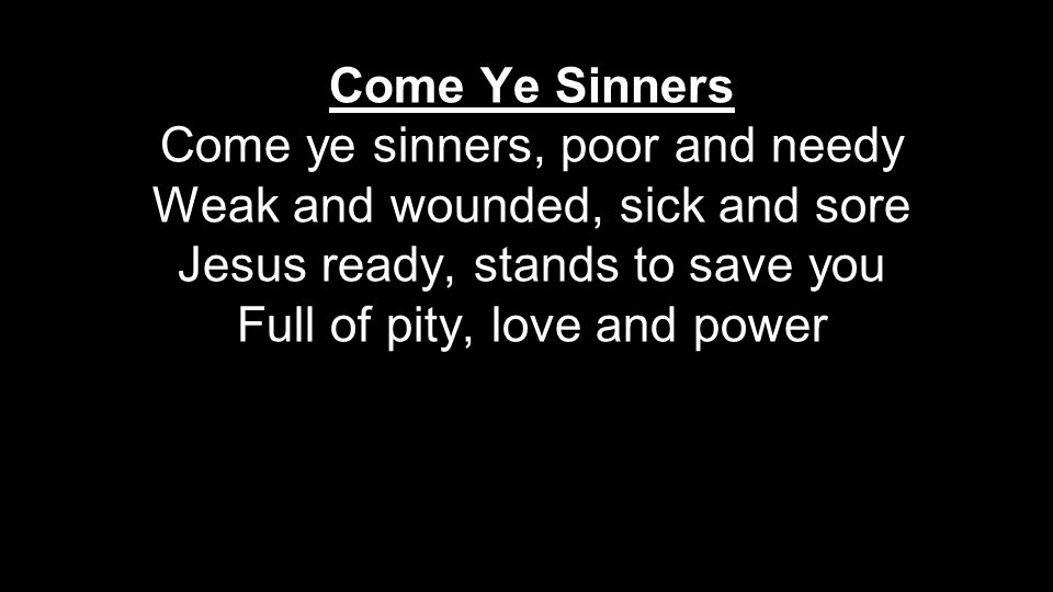 Come Ye Sinners Come ye sinners, poor and needy Weak and wounded, sick and sore Jesus ready, stands to save you Full of pity, love and power