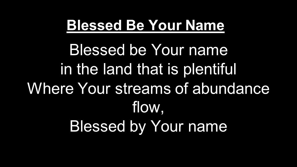 Blessed be Your name in the land that is plentiful Where Your streams of abundance flow, Blessed by Your name Blessed Be Your Name