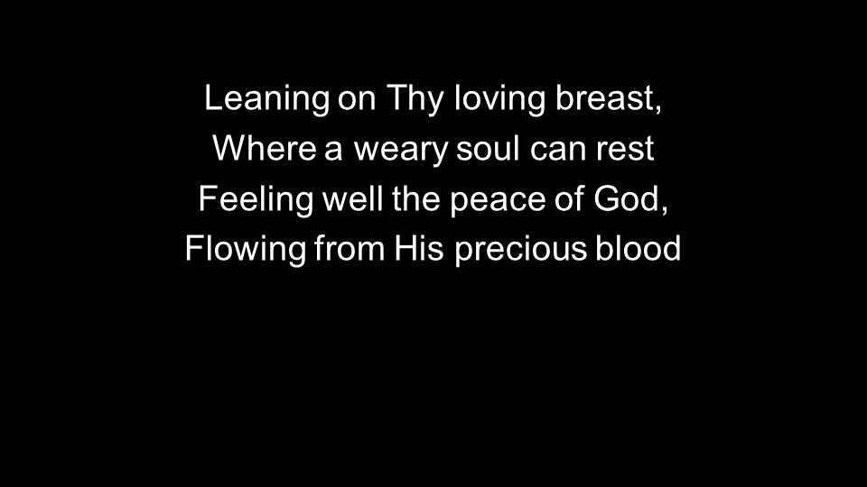 Leaning on Thy loving breast, Where a weary soul can rest Feeling well the peace of God, Flowing from His precious blood