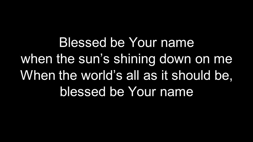 Blessed be Your name when the sun’s shining down on me When the world’s all as it should be, blessed be Your name