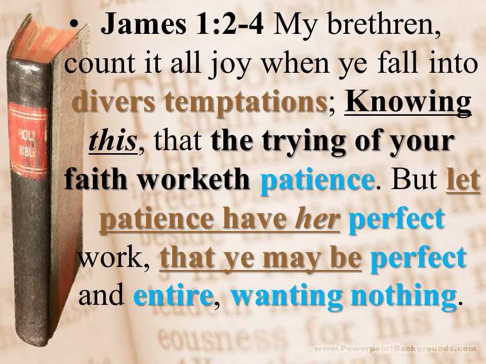divers temptations the trying of your faith workethpatiencelet patience have herperfect that ye may be perfect entirewanting nothingJames 1:2-4 My brethren, count it all joy when ye fall into divers temptations; Knowing this, that the trying of your faith worketh patience.