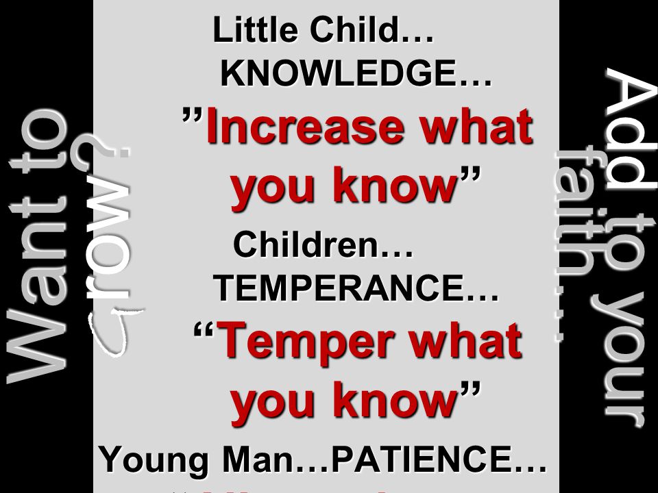 Baby… VIRTUE… Do what you know Little Child… KNOWLEDGE… Increase what you know Children… TEMPERANCE… Temper what you know Young Man…PATIENCE… Allow what you know to be Tested Want to G row.