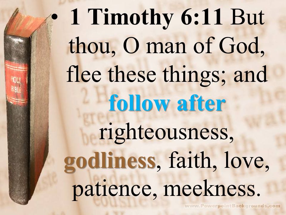 follow after godliness1 Timothy 6:11 But thou, O man of God, flee these things; and follow after righteousness, godliness, faith, love, patience, meekness.