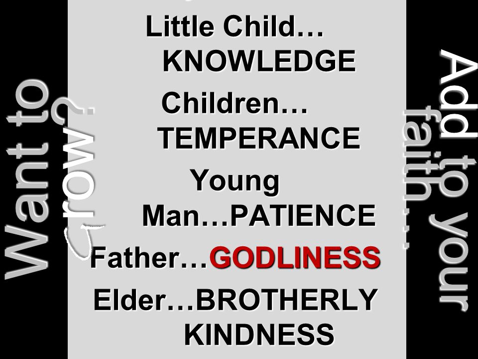 Baby… VIRTUE Little Child… KNOWLEDGE Children… TEMPERANCE Young Man…PATIENCE Father…GODLINESS Elder…BROTHERLY KINDNESS Aged…CHARITY Want to G row.