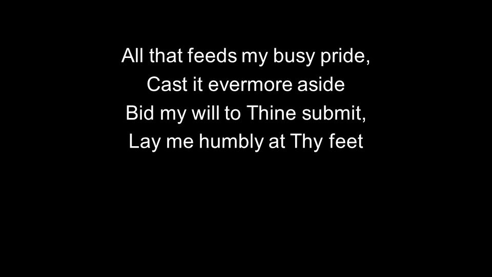 All that feeds my busy pride, Cast it evermore aside Bid my will to Thine submit, Lay me humbly at Thy feet
