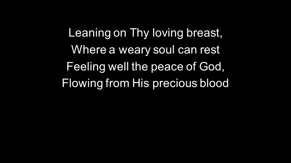 Leaning on Thy loving breast, Where a weary soul can rest Feeling well the peace of God, Flowing from His precious blood