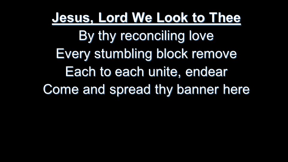 Jesus, Lord We Look to Thee By thy reconciling love Every stumbling block remove Each to each unite, endear Come and spread thy banner here