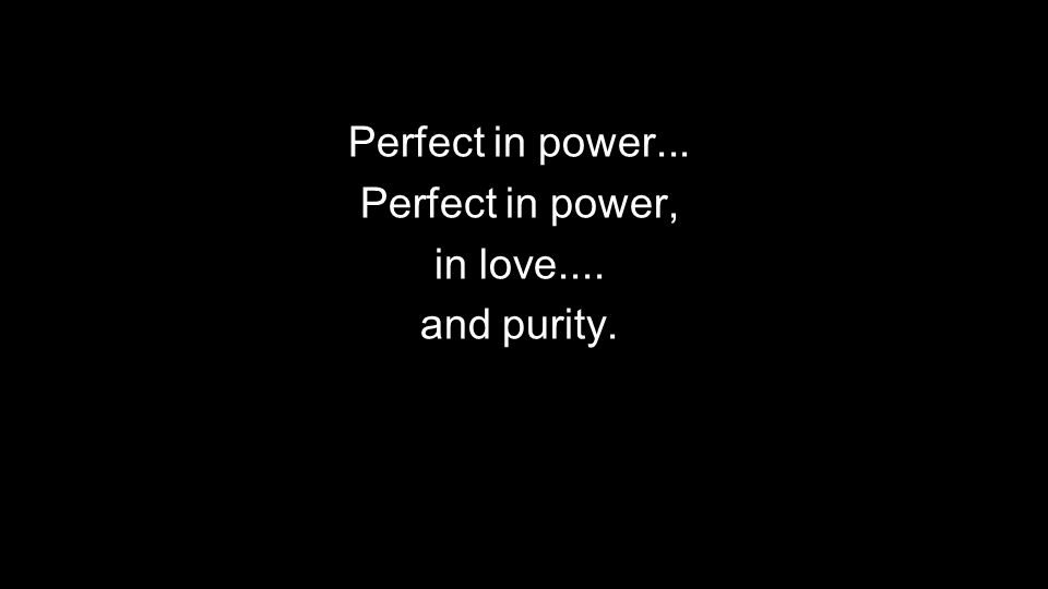 Perfect in power... Perfect in power, in love.... and purity.