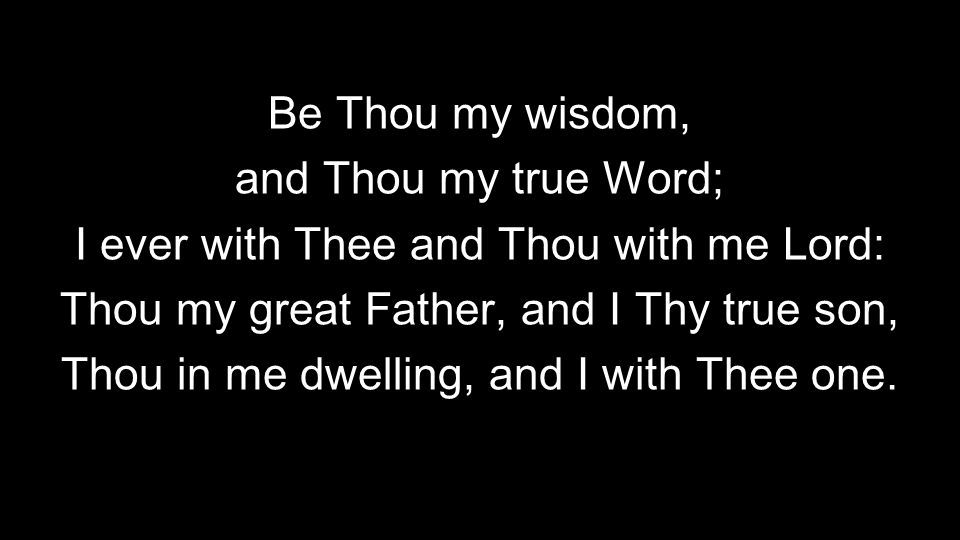 Be Thou my wisdom, and Thou my true Word; I ever with Thee and Thou with me Lord: Thou my great Father, and I Thy true son, Thou in me dwelling, and I with Thee one.