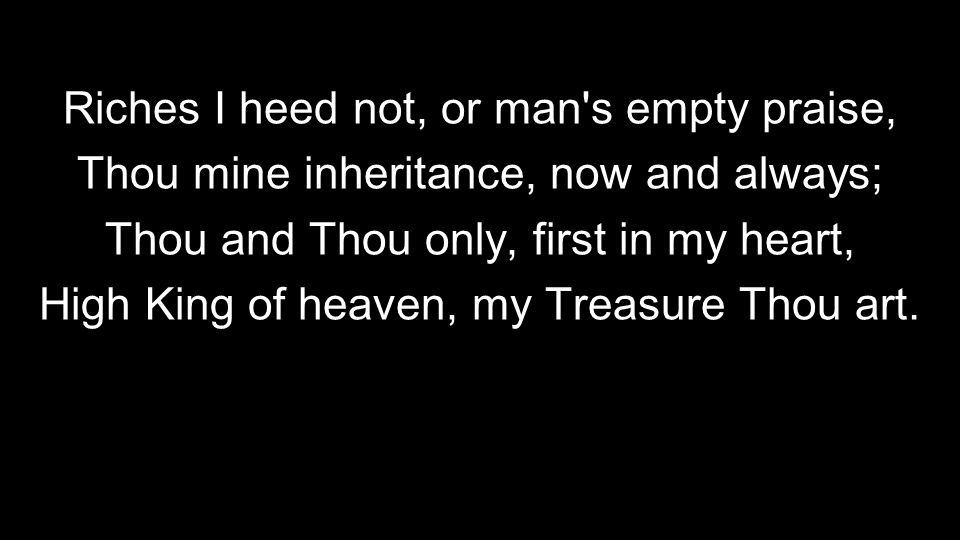 Riches I heed not, or man s empty praise, Thou mine inheritance, now and always; Thou and Thou only, first in my heart, High King of heaven, my Treasure Thou art.
