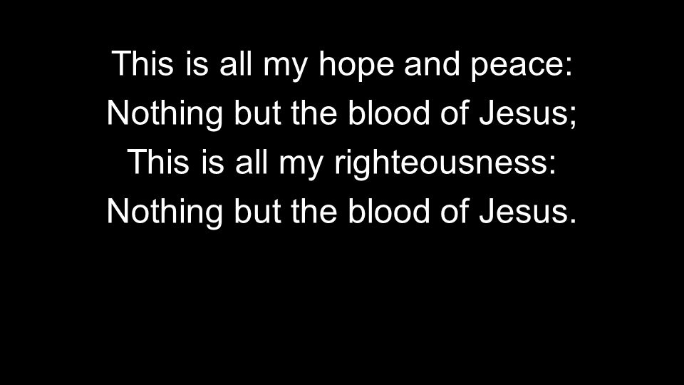 This is all my hope and peace: Nothing but the blood of Jesus; This is all my righteousness: Nothing but the blood of Jesus.