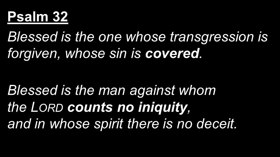 Psalm 32 Blessed is the one whose transgression is forgiven, whose sin is covered.