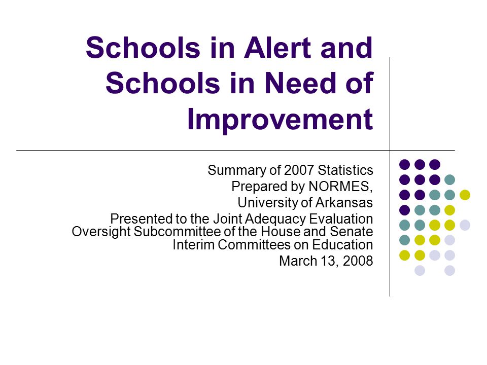 Schools in Alert and Schools in Need of Improvement Summary of 2007 Statistics Prepared by NORMES, University of Arkansas Presented to the Joint Adequacy Evaluation Oversight Subcommittee of the House and Senate Interim Committees on Education March 13, 2008