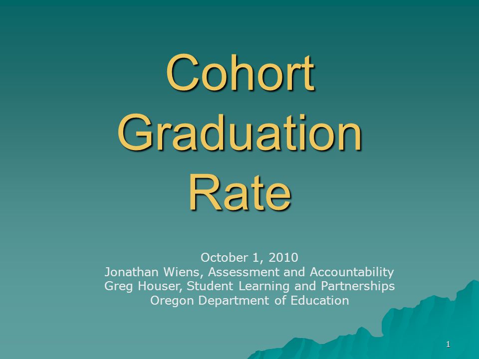 1 Cohort Graduation Rate October 1, 2010 Jonathan Wiens, Assessment and Accountability Greg Houser, Student Learning and Partnerships Oregon Department of Education