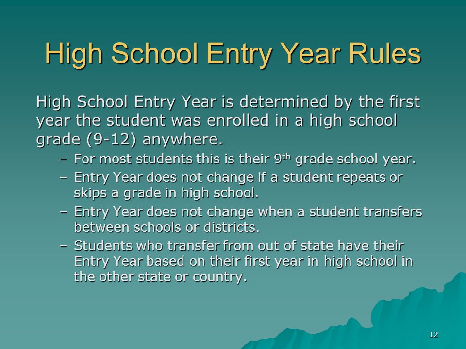 12 High School Entry Year Rules High School Entry Year is determined by the first year the student was enrolled in a high school grade (9-12) anywhere.