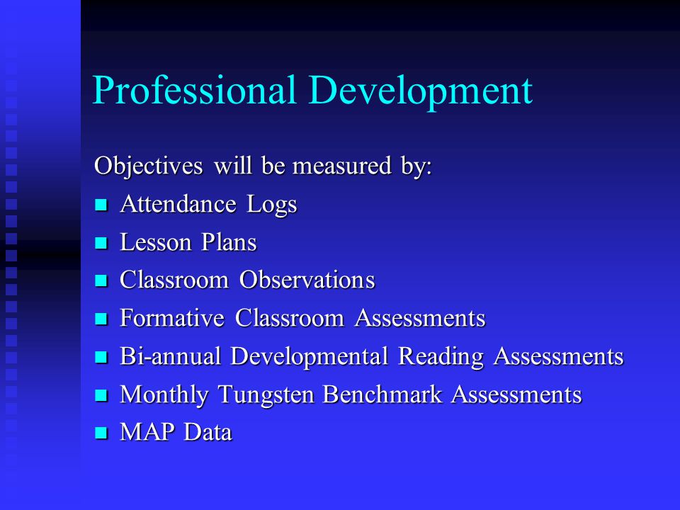 Professional Development Objectives will be measured by: Attendance Logs Attendance Logs Lesson Plans Lesson Plans Classroom Observations Classroom Observations Formative Classroom Assessments Formative Classroom Assessments Bi-annual Developmental Reading Assessments Bi-annual Developmental Reading Assessments Monthly Tungsten Benchmark Assessments Monthly Tungsten Benchmark Assessments MAP Data MAP Data