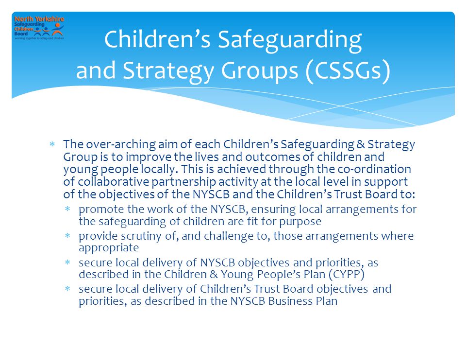  The over-arching aim of each Children’s Safeguarding & Strategy Group is to improve the lives and outcomes of children and young people locally.