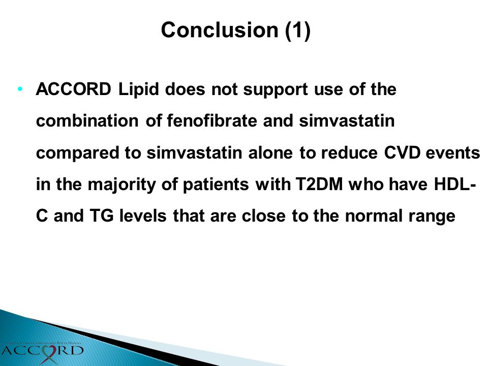 Conclusion (1) ACCORD Lipid does not support use of the combination of fenofibrate and simvastatin compared to simvastatin alone to reduce CVD events in the majority of patients with T2DM who have HDL- C and TG levels that are close to the normal range