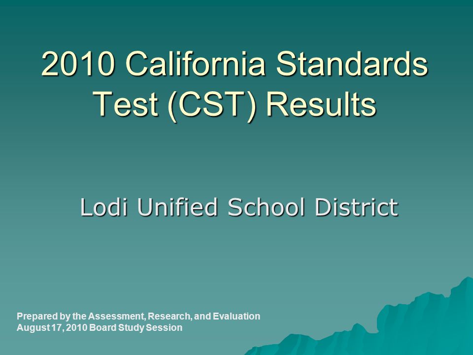 2010 California Standards Test (CST) Results Lodi Unified School District Prepared by the Assessment, Research, and Evaluation August 17, 2010 Board Study Session