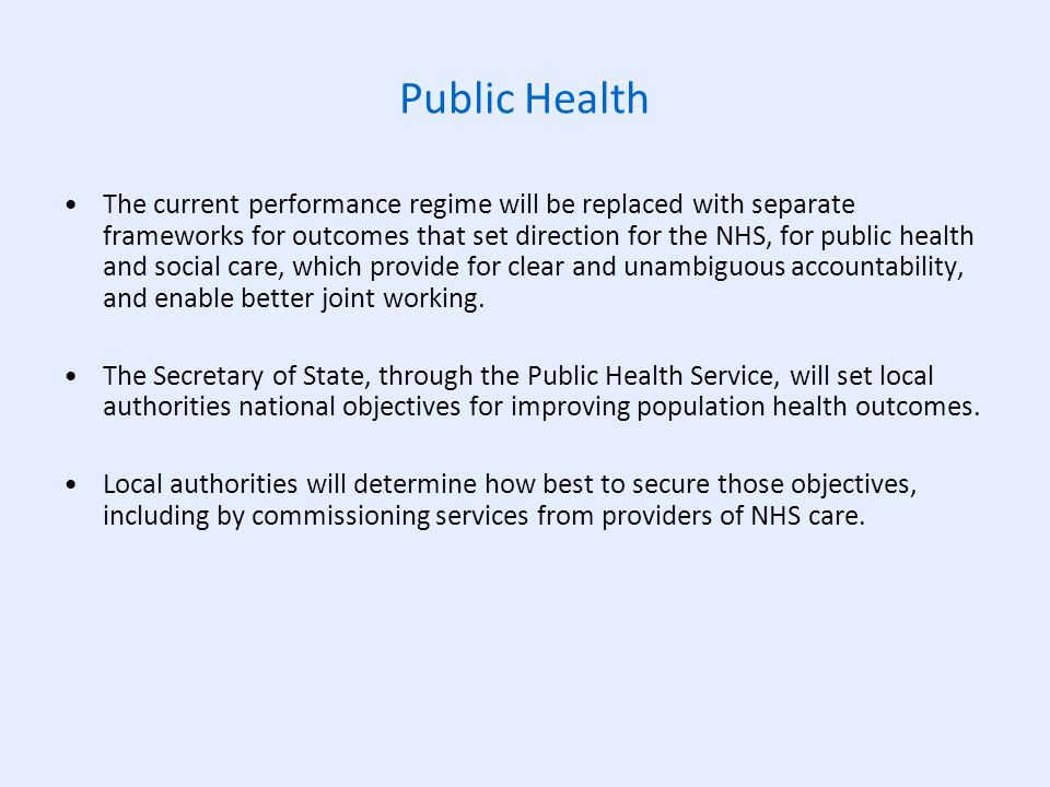 Public Health The current performance regime will be replaced with separate frameworks for outcomes that set direction for the NHS, for public health and social care, which provide for clear and unambiguous accountability, and enable better joint working.