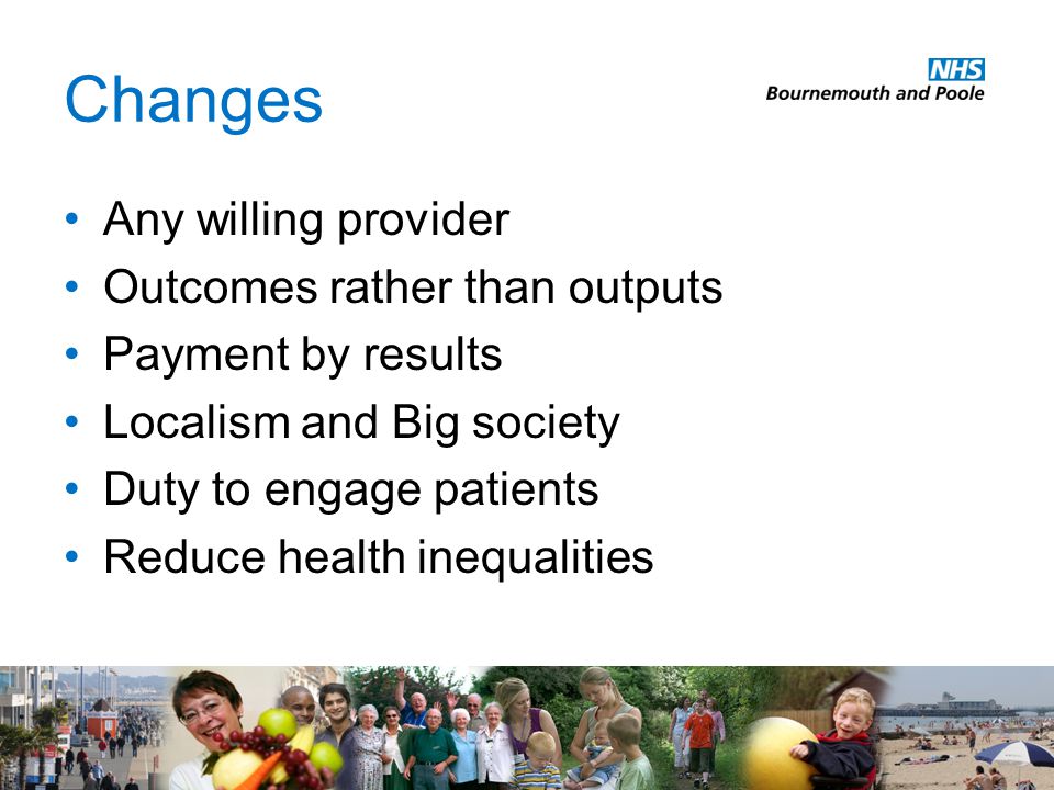 Changes Any willing provider Outcomes rather than outputs Payment by results Localism and Big society Duty to engage patients Reduce health inequalities