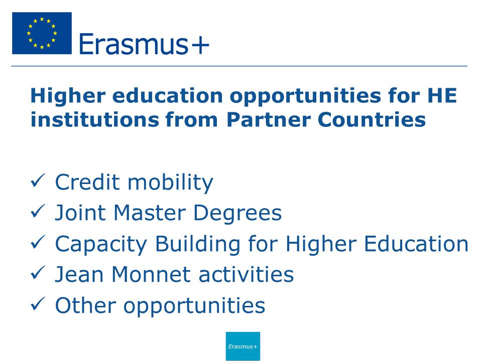 Erasmus+ Higher education opportunities for HE institutions from Partner Countries Credit mobility Joint Master Degrees Capacity Building for Higher Education Jean Monnet activities Other opportunities