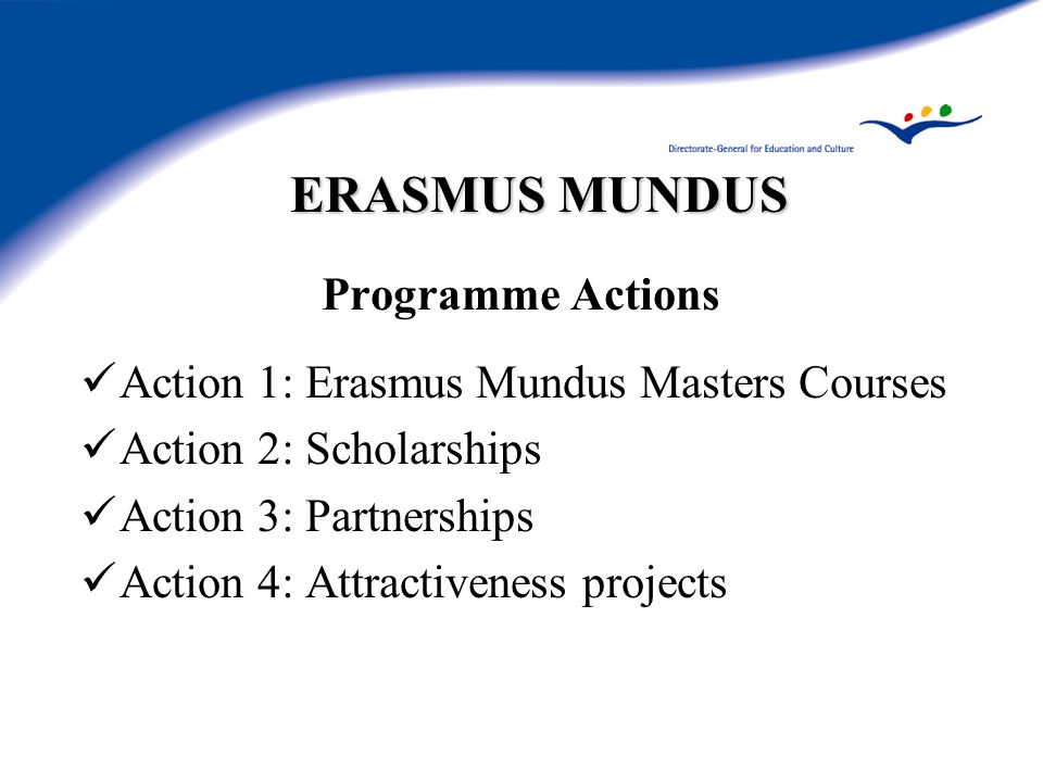ERASMUS MUNDUS Programme Actions Action 1: Erasmus Mundus Masters Courses Action 2: Scholarships Action 3: Partnerships Action 4: Attractiveness projects