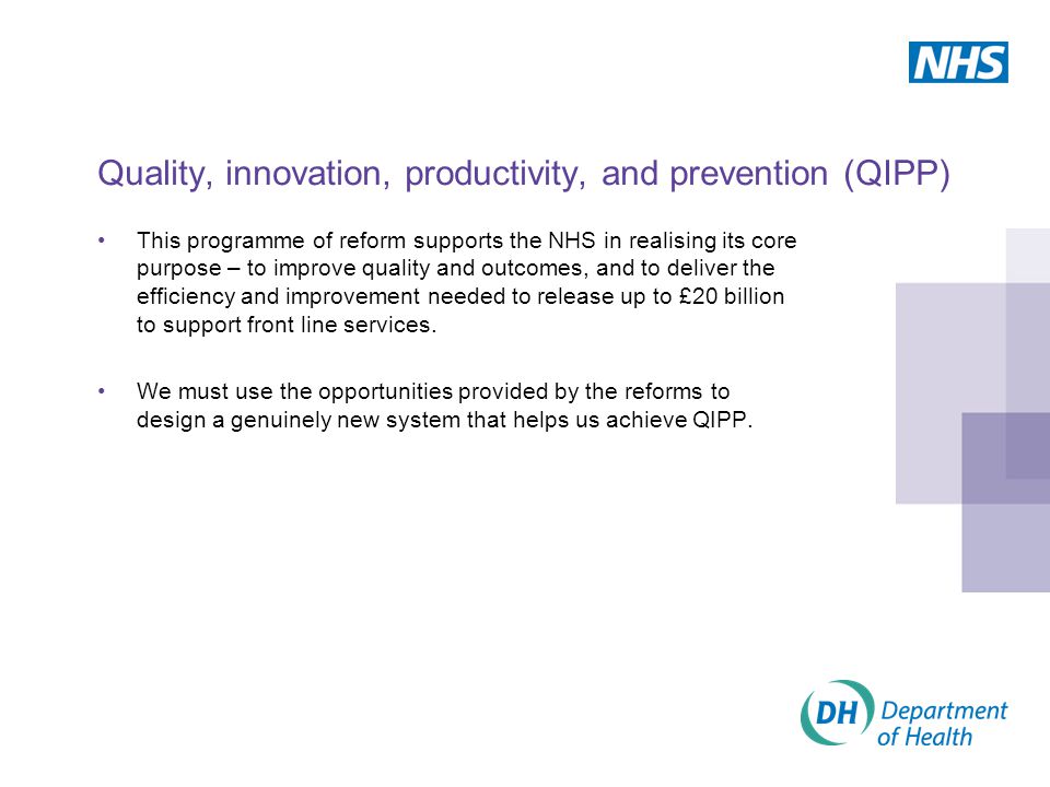 Quality, innovation, productivity, and prevention (QIPP) This programme of reform supports the NHS in realising its core purpose – to improve quality and outcomes, and to deliver the efficiency and improvement needed to release up to £20 billion to support front line services.