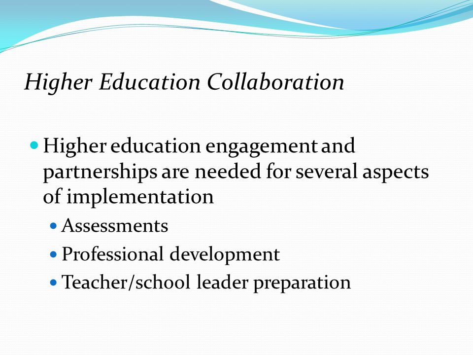 Higher Education Collaboration Higher education engagement and partnerships are needed for several aspects of implementation Assessments Professional development Teacher/school leader preparation