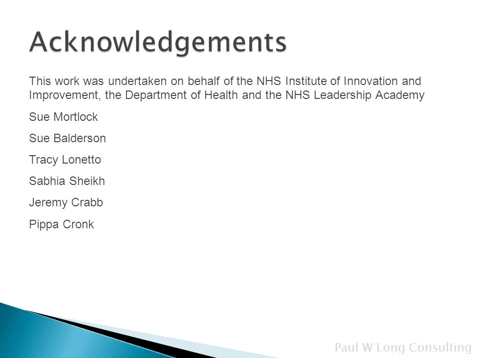 This work was undertaken on behalf of the NHS Institute of Innovation and Improvement, the Department of Health and the NHS Leadership Academy Sue Mortlock Sue Balderson Tracy Lonetto Sabhia Sheikh Jeremy Crabb Pippa Cronk Paul W Long Consulting