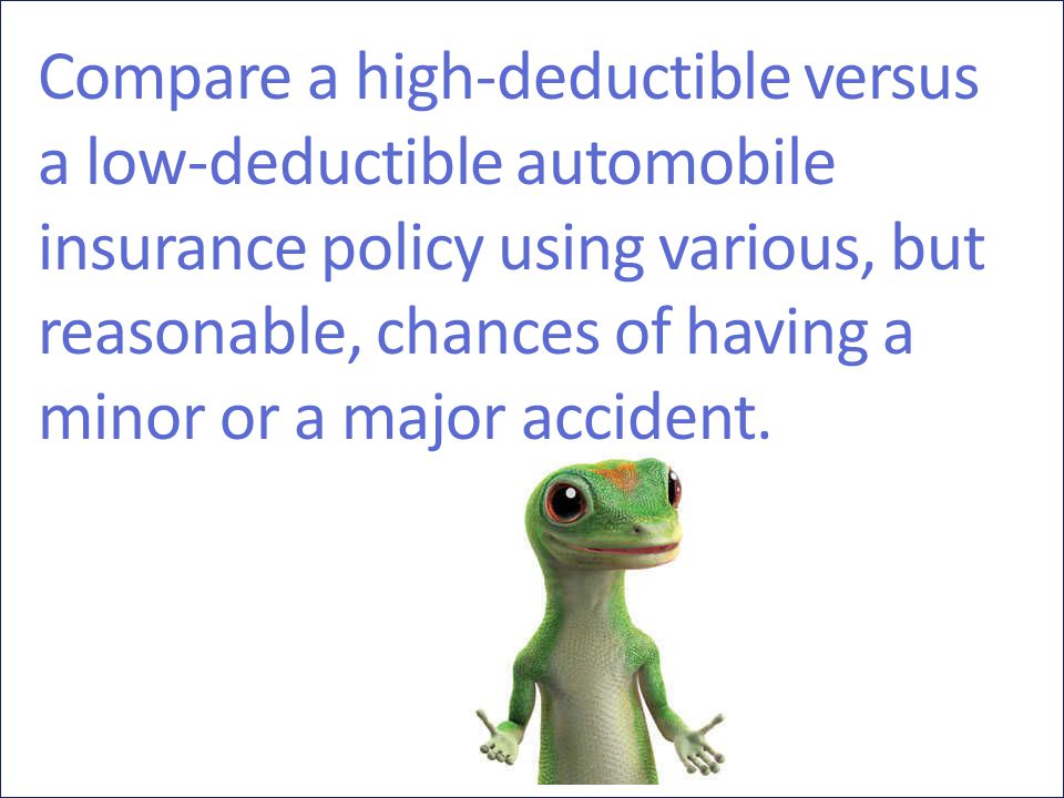 Compare a high-deductible versus a low-deductible automobile insurance policy using various, but reasonable, chances of having a minor or a major accident.
