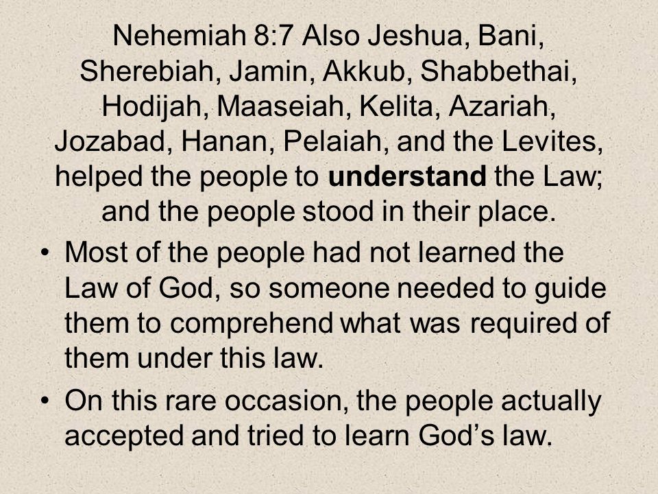 Nehemiah 8:7 Also Jeshua, Bani, Sherebiah, Jamin, Akkub, Shabbethai, Hodijah, Maaseiah, Kelita, Azariah, Jozabad, Hanan, Pelaiah, and the Levites, helped the people to understand the Law; and the people stood in their place.