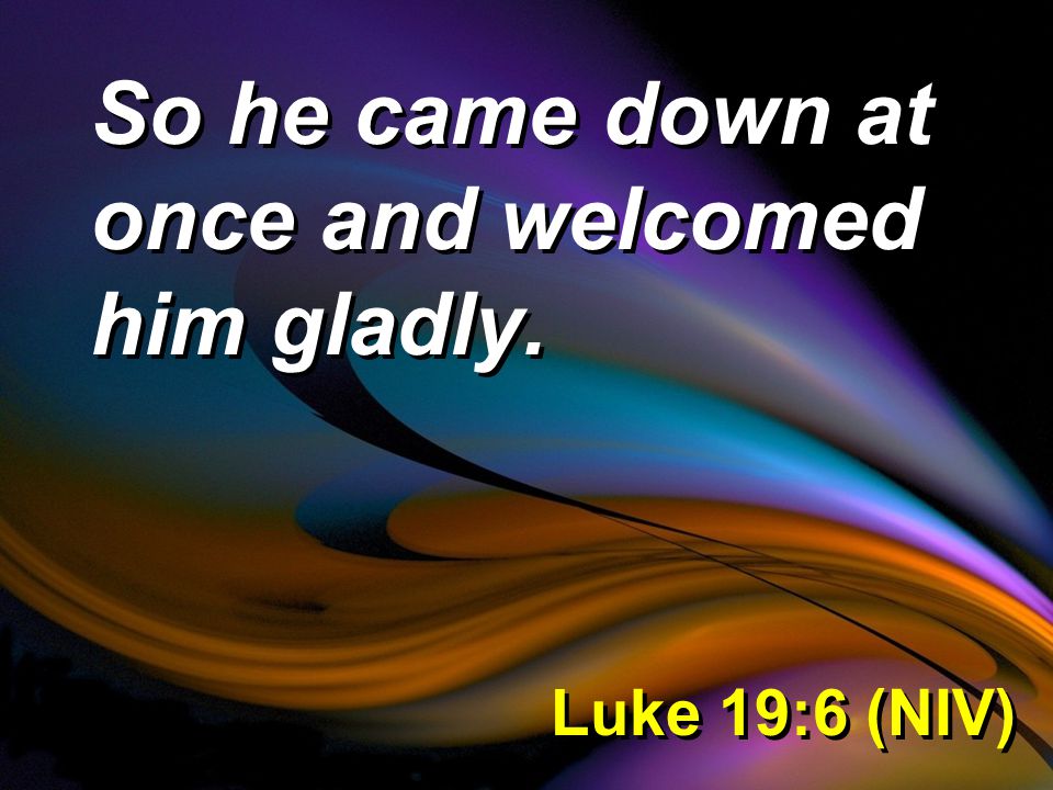Luke 19:6 (NIV) So he came down at once and welcomed him gladly.