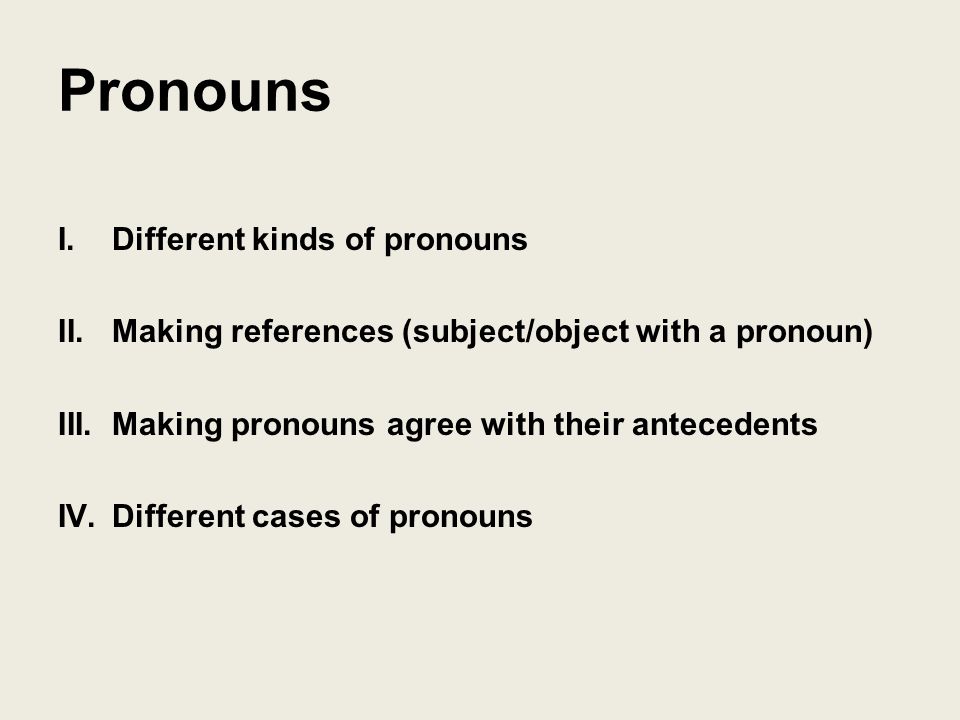 Pronouns I.Different kinds of pronouns II.Making references (subject/object with a pronoun) III.Making pronouns agree with their antecedents IV.Different cases of pronouns