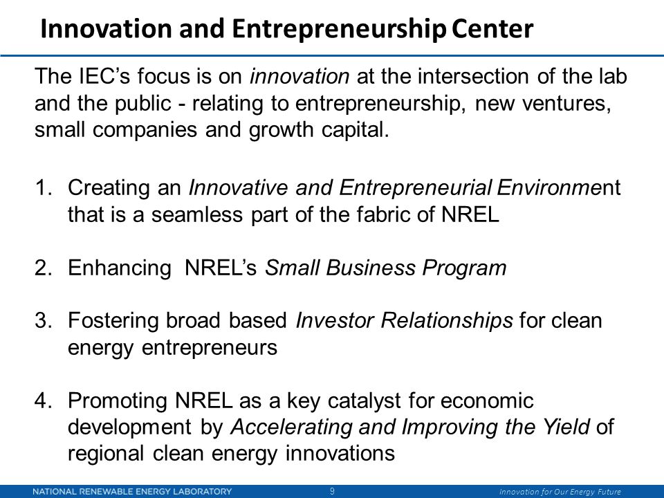 Innovation for Our Energy Future Innovation and Entrepreneurship Center The IEC’s focus is on innovation at the intersection of the lab and the public - relating to entrepreneurship, new ventures, small companies and growth capital.