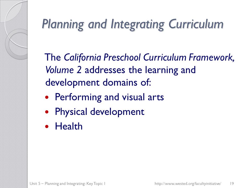Planning and Integrating Curriculum The California Preschool Curriculum Framework, Volume 2 addresses the learning and development domains of: Performing and visual arts Physical development Health Unit 5 – Planning and Integrating: Key Topic