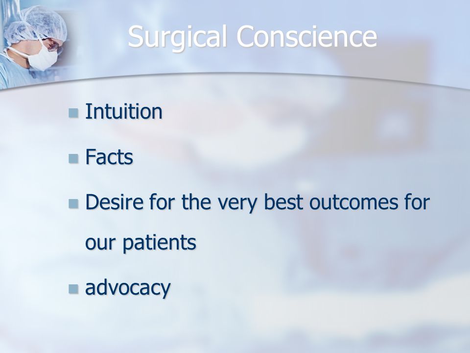 Surgical Conscience Intuition Intuition Facts Facts Desire for the very best outcomes for our patients Desire for the very best outcomes for our patients advocacy advocacy