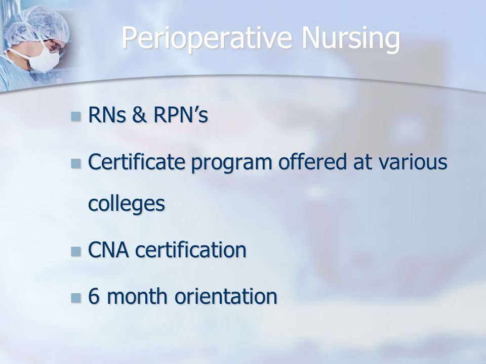 Perioperative Nursing RNs & RPN’s RNs & RPN’s Certificate program offered at various colleges Certificate program offered at various colleges CNA certification CNA certification 6 month orientation 6 month orientation