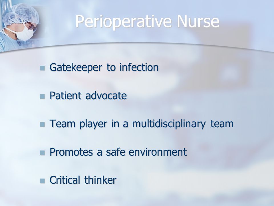 Perioperative Nurse Gatekeeper to infection Gatekeeper to infection Patient advocate Patient advocate Team player in a multidisciplinary team Team player in a multidisciplinary team Promotes a safe environment Promotes a safe environment Critical thinker Critical thinker